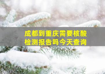 成都到重庆需要核酸检测报告吗今天查询