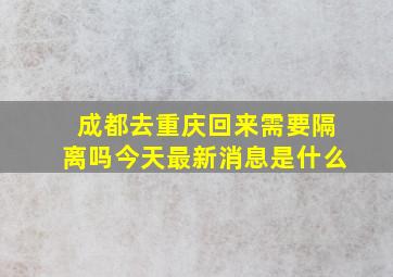 成都去重庆回来需要隔离吗今天最新消息是什么