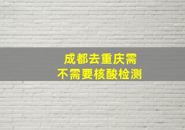 成都去重庆需不需要核酸检测