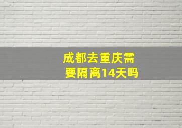 成都去重庆需要隔离14天吗