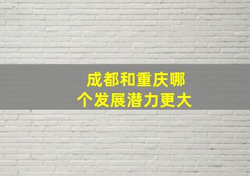 成都和重庆哪个发展潜力更大