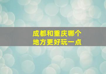 成都和重庆哪个地方更好玩一点