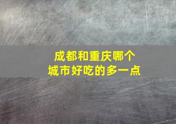 成都和重庆哪个城市好吃的多一点