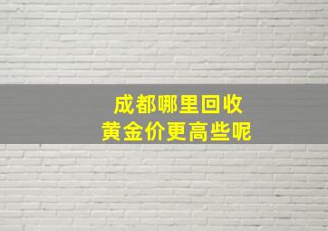 成都哪里回收黄金价更高些呢