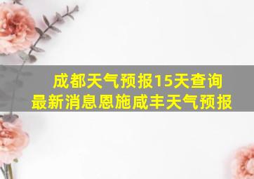 成都天气预报15天查询最新消息恩施咸丰天气预报