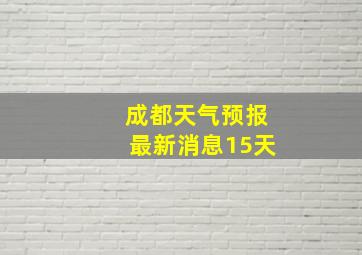 成都天气预报最新消息15天