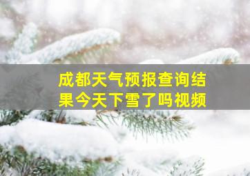 成都天气预报查询结果今天下雪了吗视频