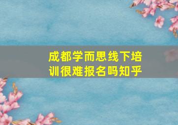 成都学而思线下培训很难报名吗知乎