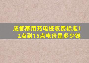 成都家用充电桩收费标准12点到15点电价是多少钱