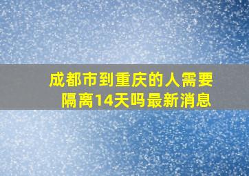 成都市到重庆的人需要隔离14天吗最新消息