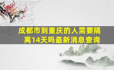 成都市到重庆的人需要隔离14天吗最新消息查询