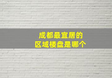 成都最宜居的区域楼盘是哪个