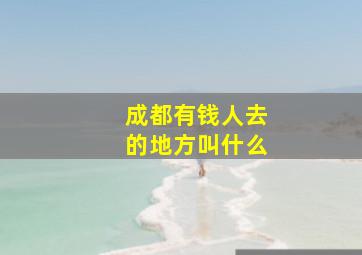 成都有钱人去的地方叫什么