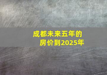 成都未来五年的房价到2025年