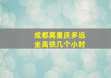 成都离重庆多远坐高铁几个小时