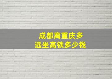 成都离重庆多远坐高铁多少钱