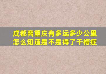 成都离重庆有多远多少公里怎么知道是不是得了干槽症