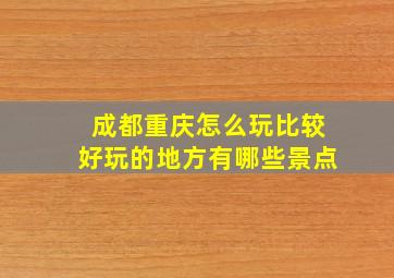 成都重庆怎么玩比较好玩的地方有哪些景点