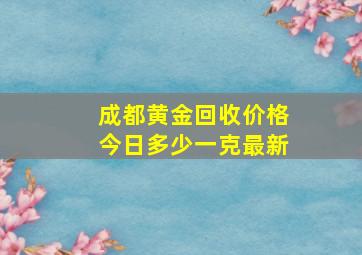 成都黄金回收价格今日多少一克最新