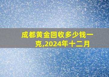 成都黄金回收多少钱一克,2024年十二月