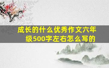 成长的什么优秀作文六年级500字左右怎么写的