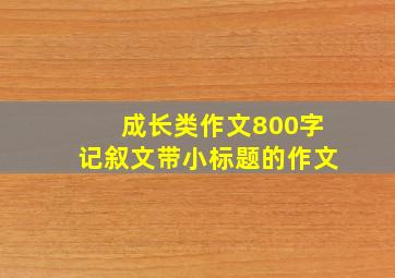 成长类作文800字记叙文带小标题的作文