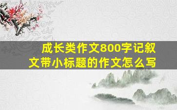 成长类作文800字记叙文带小标题的作文怎么写