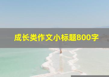 成长类作文小标题800字