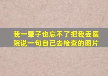 我一辈子也忘不了把我丢医院说一句自已去检查的图片