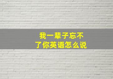 我一辈子忘不了你英语怎么说