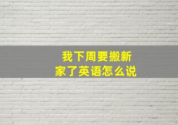 我下周要搬新家了英语怎么说