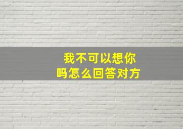 我不可以想你吗怎么回答对方