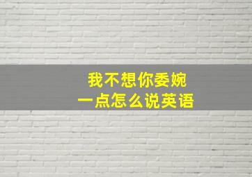 我不想你委婉一点怎么说英语