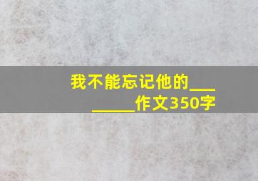 我不能忘记他的________作文350字