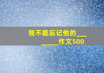 我不能忘记他的________作文500