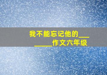 我不能忘记他的________作文六年级