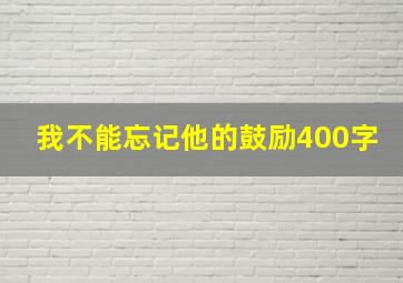 我不能忘记他的鼓励400字