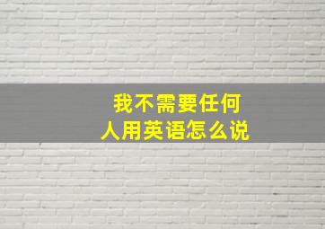 我不需要任何人用英语怎么说