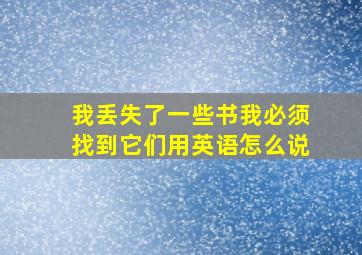 我丢失了一些书我必须找到它们用英语怎么说