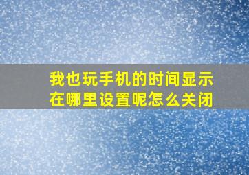 我也玩手机的时间显示在哪里设置呢怎么关闭