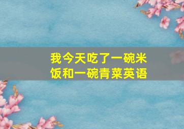 我今天吃了一碗米饭和一碗青菜英语