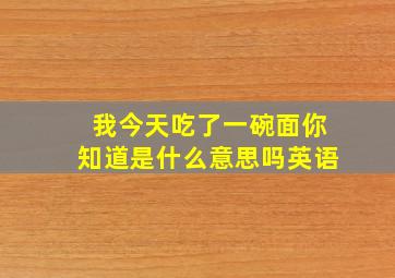 我今天吃了一碗面你知道是什么意思吗英语