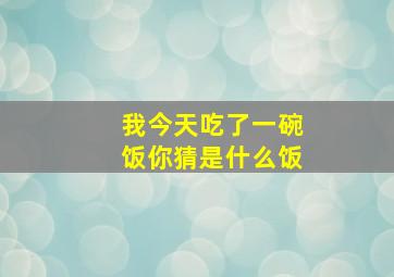 我今天吃了一碗饭你猜是什么饭