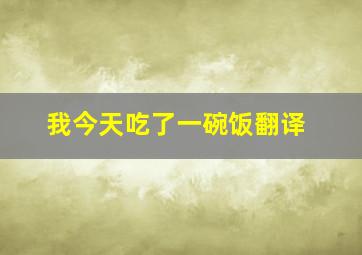 我今天吃了一碗饭翻译