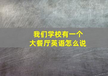 我们学校有一个大餐厅英语怎么说