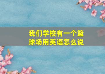 我们学校有一个篮球场用英语怎么说