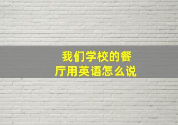 我们学校的餐厅用英语怎么说