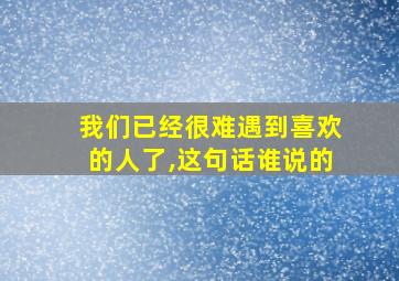 我们已经很难遇到喜欢的人了,这句话谁说的