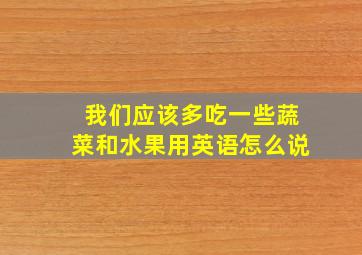 我们应该多吃一些蔬菜和水果用英语怎么说