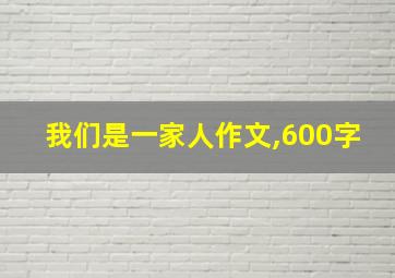 我们是一家人作文,600字